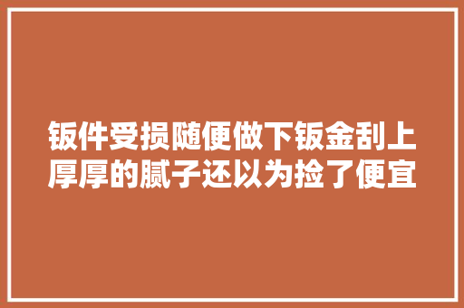 钣件受损随便做下钣金刮上厚厚的腻子还以为捡了便宜