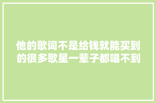 他的歌词不是给钱就能买到的很多歌星一辈子都唱不到他写的歌
