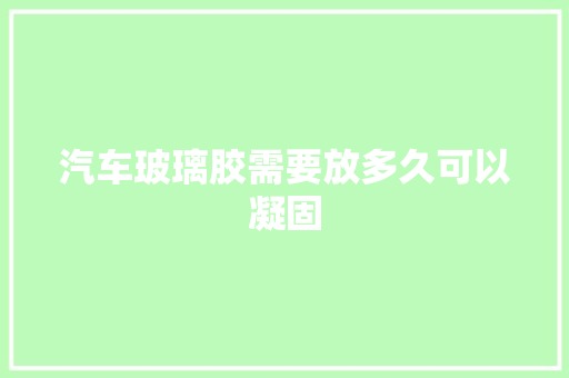 汽车玻璃胶需要放多久可以凝固
