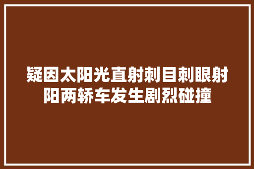 疑因太阳光直射刺目刺眼射阳两轿车发生剧烈碰撞
