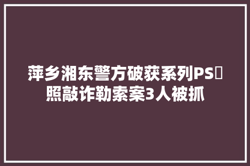 萍乡湘东警方破获系列PS祼照敲诈勒索案3人被抓