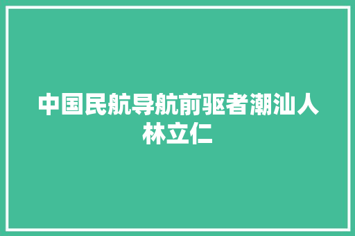 中国民航导航前驱者潮汕人林立仁