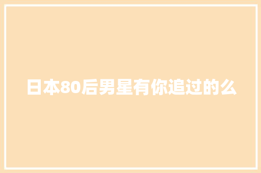 日本80后男星有你追过的么