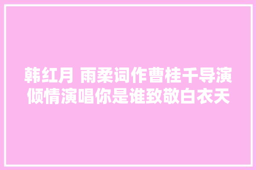 韩红月 雨柔词作曹桂千导演倾情演唱你是谁致敬白衣天使