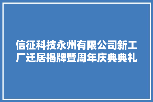 信征科技永州有限公司新工厂迁居揭牌暨周年庆典典礼在永州经开区举办