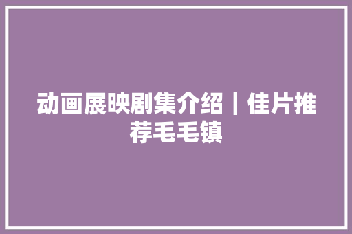 动画展映剧集介绍｜佳片推荐毛毛镇