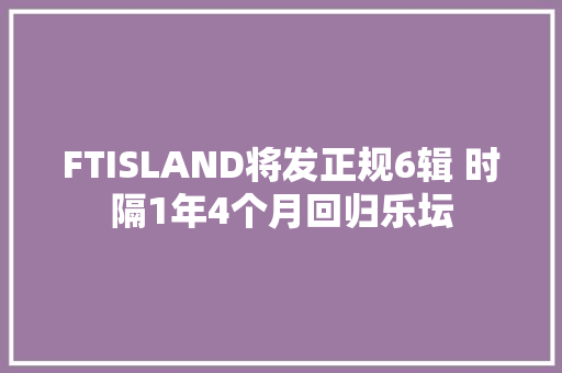 FTISLAND将发正规6辑 时隔1年4个月回归乐坛