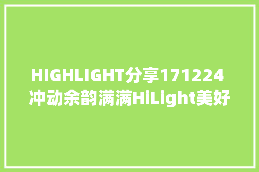 HIGHLIGHT分享171224 冲动余韵满满HiLight美好的回忆将珍藏于心