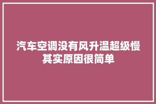 汽车空调没有风升温超级慢其实原因很简单