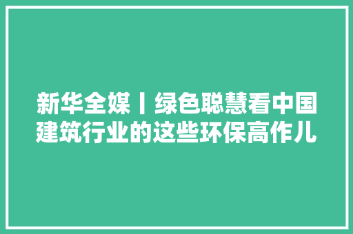 新华全媒丨绿色聪慧看中国建筑行业的这些环保高作儿