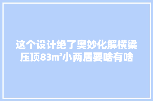 这个设计绝了奥妙化解横梁压顶83㎡小两居要啥有啥
