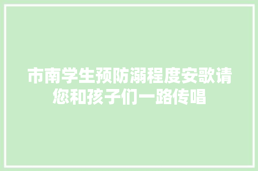 市南学生预防溺程度安歌请您和孩子们一路传唱