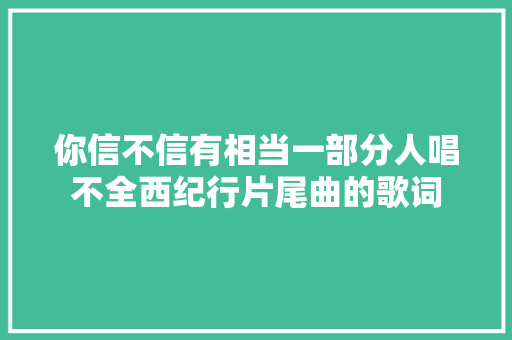 你信不信有相当一部分人唱不全西纪行片尾曲的歌词