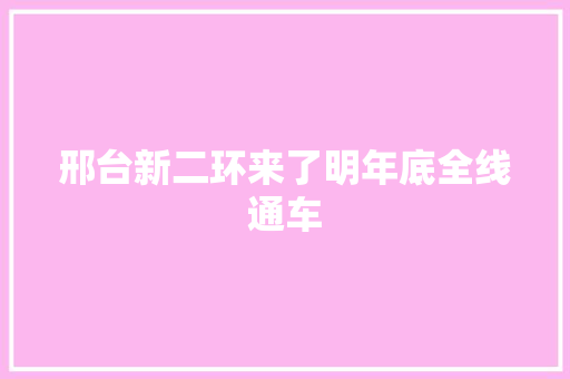 邢台新二环来了明年底全线通车