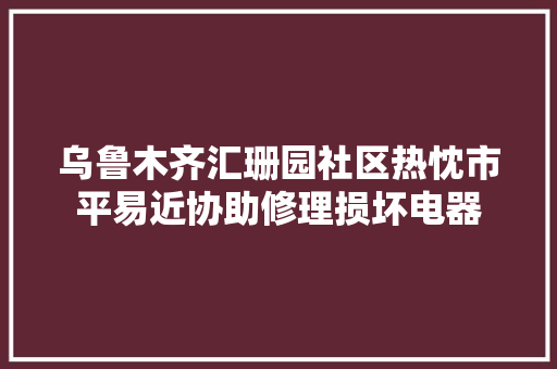 乌鲁木齐汇珊园社区热忱市平易近协助修理损坏电器