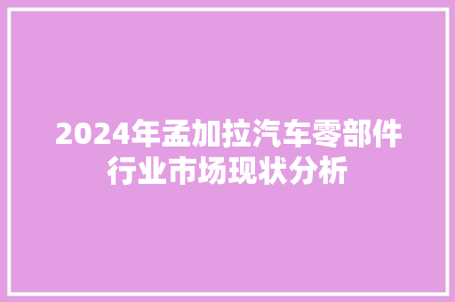2024年孟加拉汽车零部件行业市场现状分析