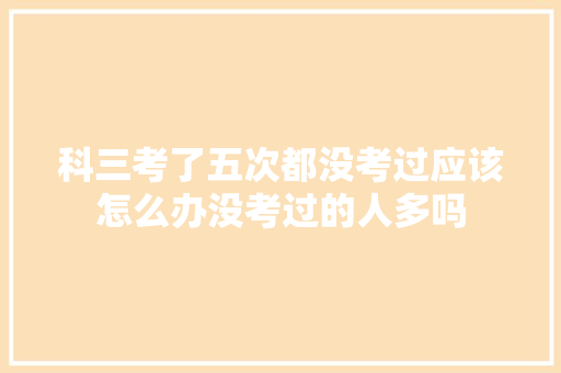 科三考了五次都没考过应该怎么办没考过的人多吗