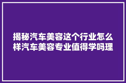 揭秘汽车美容这个行业怎么样汽车美容专业值得学吗理解一下