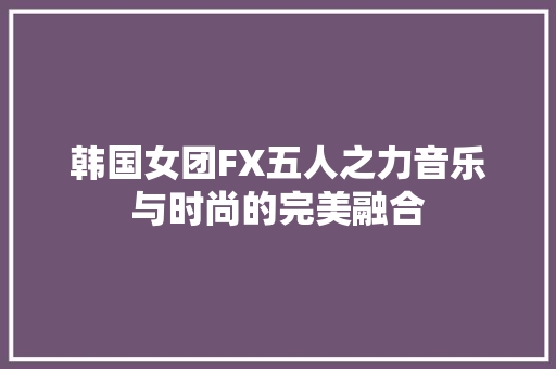 韩国女团FX五人之力音乐与时尚的完美融合