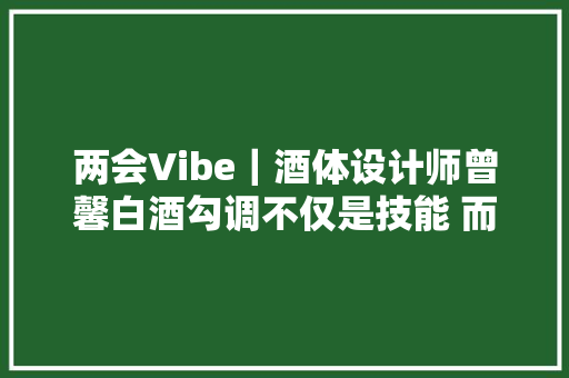 两会Vibe｜酒体设计师曾馨白酒勾调不仅是技能 而且是艺术