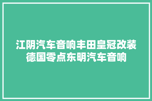 江阴汽车音响丰田皇冠改装德国零点东明汽车音响