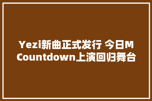Yezi新曲正式发行 今日MCountdown上演回归舞台