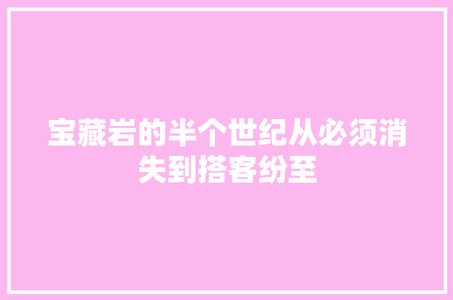 宝藏岩的半个世纪从必须消失到搭客纷至