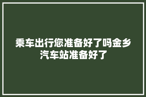 乘车出行您准备好了吗金乡汽车站准备好了