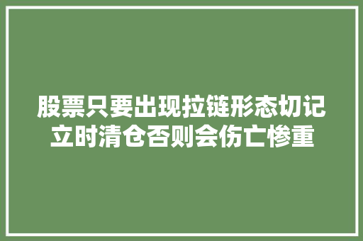股票只要出现拉链形态切记立时清仓否则会伤亡惨重