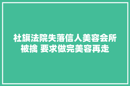 社旗法院失落信人美容会所被擒 要求做完美容再走