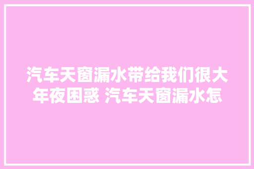 汽车天窗漏水带给我们很大年夜困惑 汽车天窗漏水怎么办 汽车内部漏水处理方法