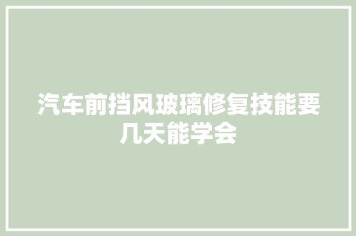 汽车前挡风玻璃修复技能要几天能学会