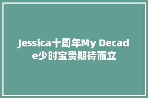 Jessica十周年My Decade少时宝贵期待而立