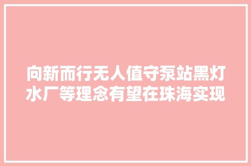 向新而行无人值守泵站黑灯水厂等理念有望在珠海实现