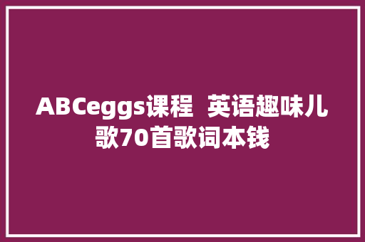 ABCeggs课程  英语趣味儿歌70首歌词本钱