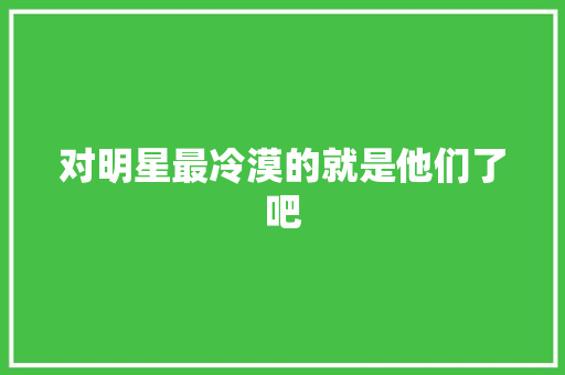 对明星最冷漠的就是他们了吧
