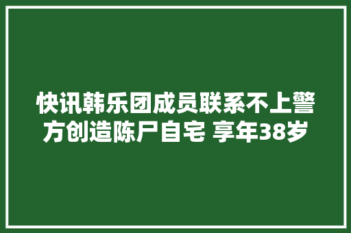 快讯韩乐团成员联系不上警方创造陈尸自宅 享年38岁