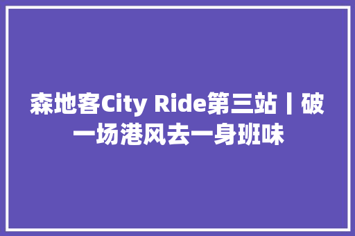 森地客City Ride第三站丨破一场港风去一身班味