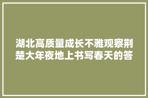 湖北高质量成长不雅观察荆楚大年夜地上书写春天的答卷