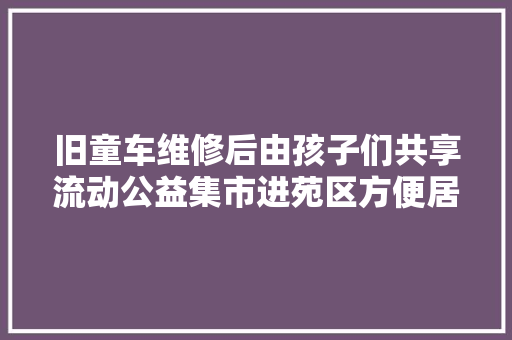 旧童车维修后由孩子们共享流动公益集市进苑区方便居平易近置换旧物
