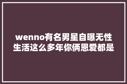 wenno有名男星自曝无性生活这么多年你俩恩爱都是演的吗