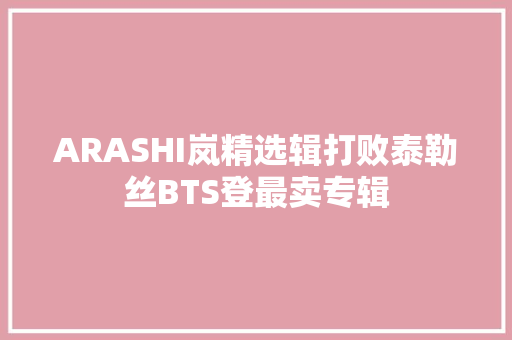ARASHI岚精选辑打败泰勒丝BTS登最卖专辑
