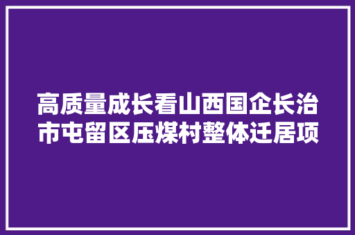 高质量成长看山西国企长治市屯留区压煤村整体迁居项目举行奠基典礼 潞安化工集团党委副书记总经理马军祥出席