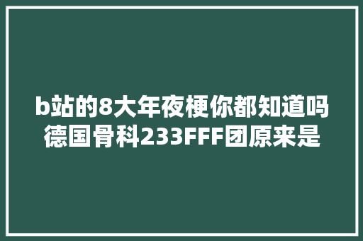 b站的8大年夜梗你都知道吗德国骨科233FFF团原来是这么来的