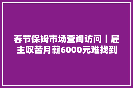 春节保姆市场查询访问｜雇主叹苦月薪6000元难找到照看别墅的人