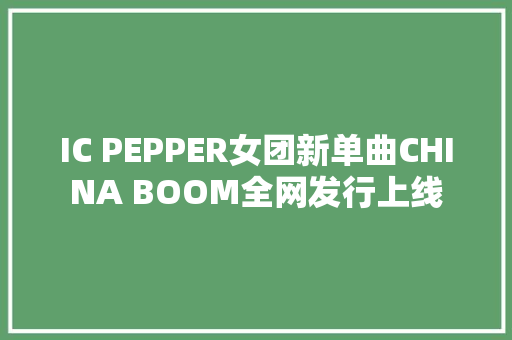 IC PEPPER女团新单曲CHINA BOOM全网发行上线