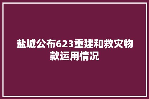 盐城公布623重建和救灾物款运用情况