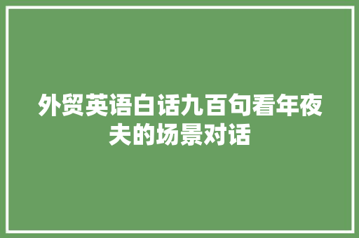 外贸英语白话九百句看年夜夫的场景对话