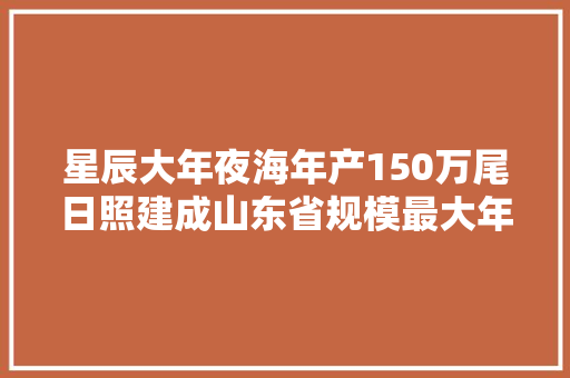 星辰大年夜海年产150万尾日照建成山东省规模最大年夜的海马苗种繁育基地