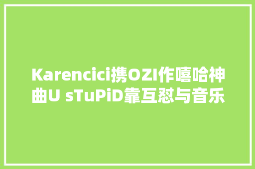 Karencici携OZI作嘻哈神曲U sTuPiD靠互怼与音乐人变熟